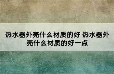 热水器外壳什么材质的好 热水器外壳什么材质的好一点